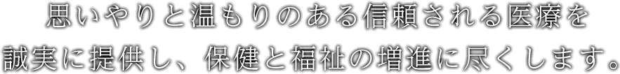 思いやりと温もりのある信頼される医療を 	誠実に提供し、保健と福祉の増進に尽くします。